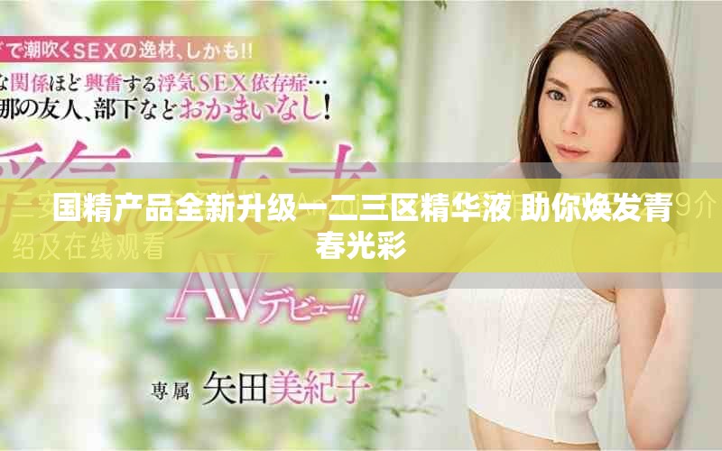 國精產(chǎn)品全新升級一二三區(qū)精華液 助你煥發(fā)青春光彩
