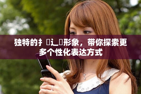 獨特的扌喿辶畐形象，帶你探索更多個性化表達方式