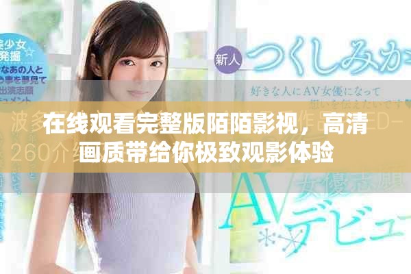 在線(xiàn)觀(guān)看完整版陌陌影視，高清畫(huà)質(zhì)帶給你極致觀(guān)影體驗(yàn)