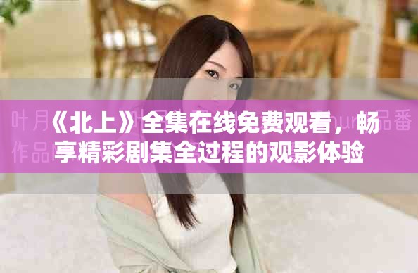 《北上》全集在線免費觀看，暢享精彩劇集全過程的觀影體驗