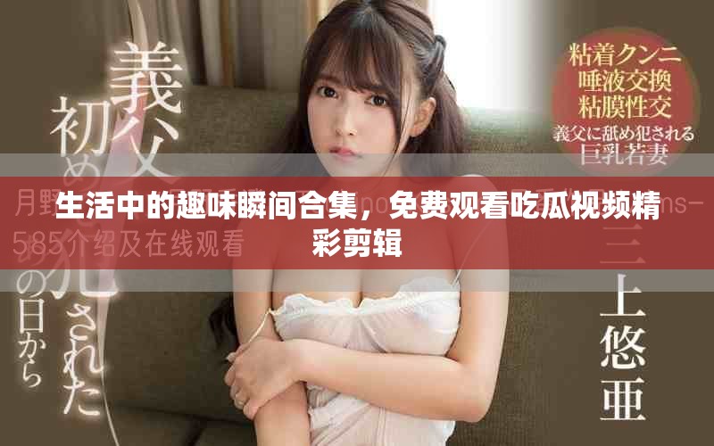 生活中的趣味瞬間合集，免費觀看吃瓜視頻精彩剪輯