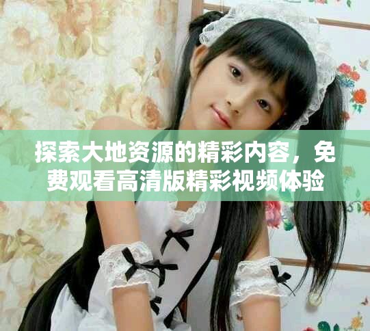 探索大地資源的精彩內(nèi)容，免費(fèi)觀看高清版精彩視頻體驗(yàn)