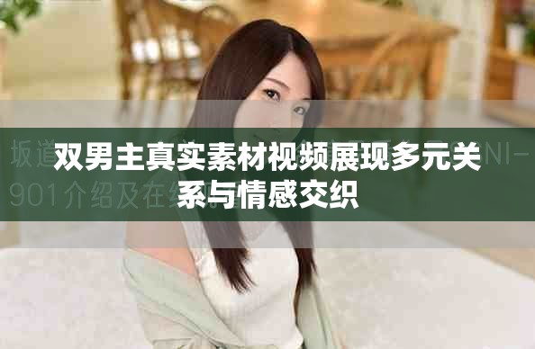 雙男主真實素材視頻展現(xiàn)多元關(guān)系與情感交織