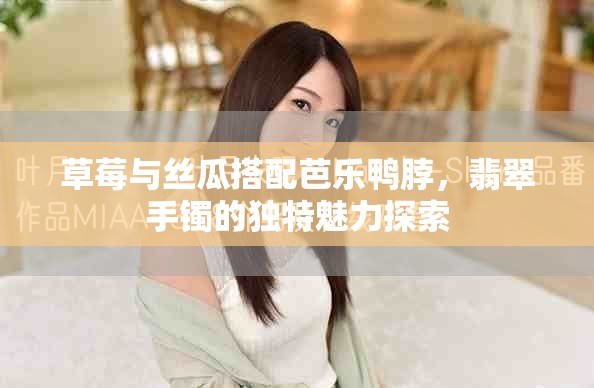 草莓與絲瓜搭配芭樂鴨脖，翡翠手鐲的獨(dú)特魅力探索