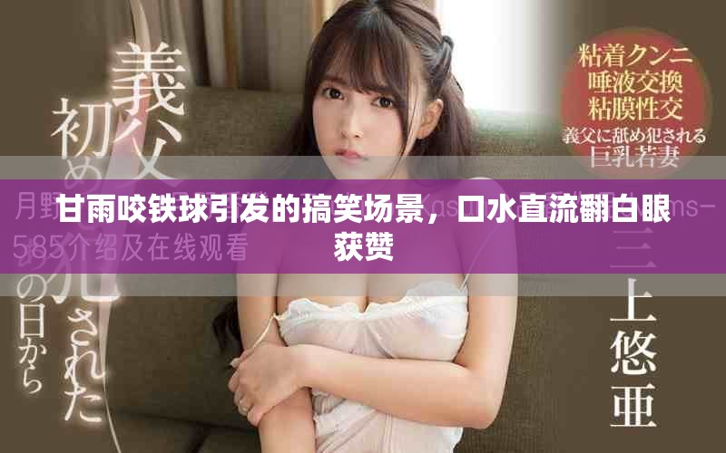 甘雨咬鐵球引發(fā)的搞笑場景，口水直流翻白眼獲贊