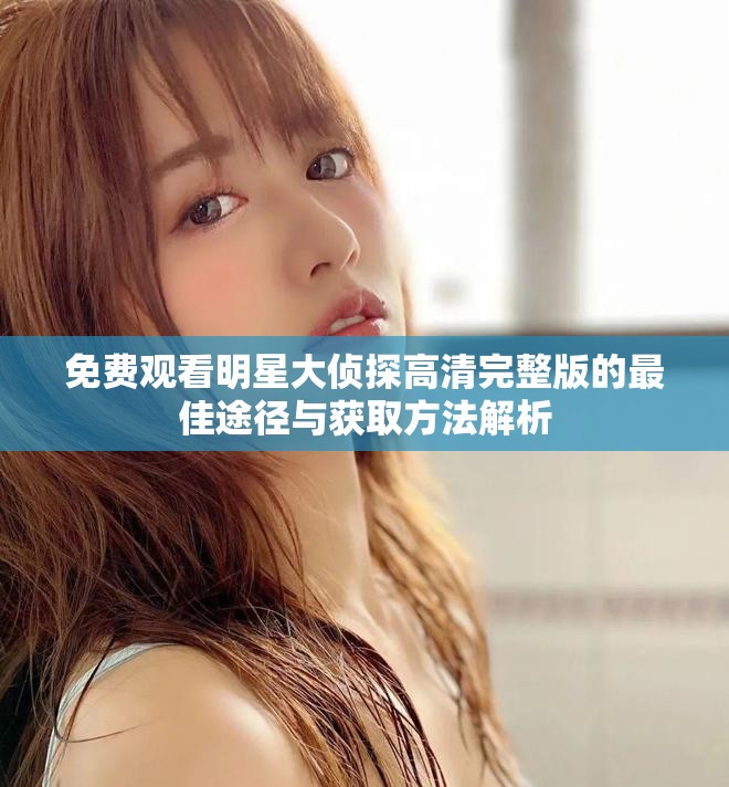 免費(fèi)觀(guān)看明星大偵探高清完整版的最佳途徑與獲取方法解析