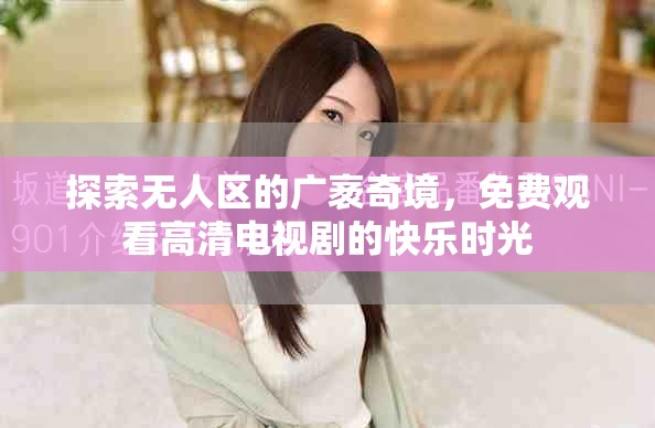 探索無人區(qū)的廣袤奇境，免費(fèi)觀看高清電視劇的快樂時(shí)光