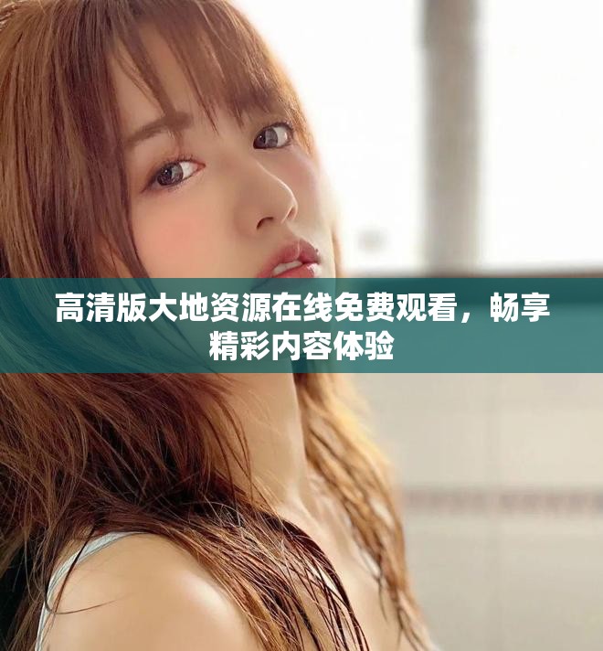 高清版大地資源在線免費觀看，暢享精彩內容體驗