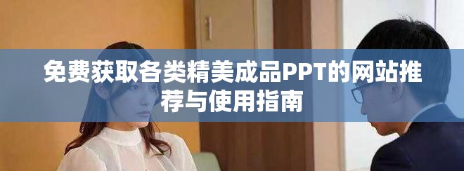 免費(fèi)獲取各類精美成品PPT的網(wǎng)站推薦與使用指南
