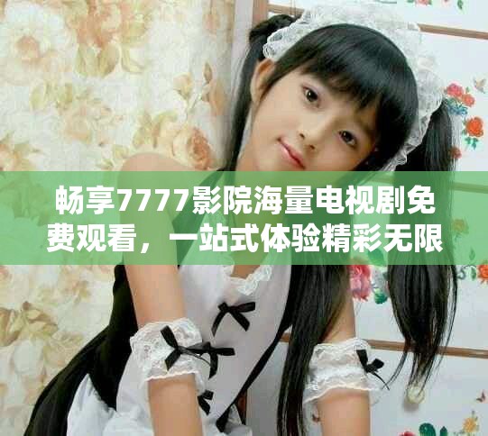 暢享7777影院海量電視劇免費(fèi)觀看，一站式體驗(yàn)精彩無限