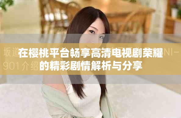 在櫻桃平臺(tái)暢享高清電視劇榮耀的精彩劇情解析與分享