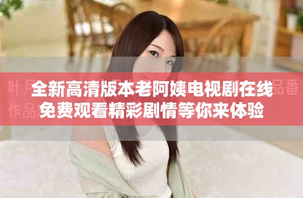 全新高清版本老阿姨電視劇在線免費(fèi)觀看精彩劇情等你來(lái)體驗(yàn)