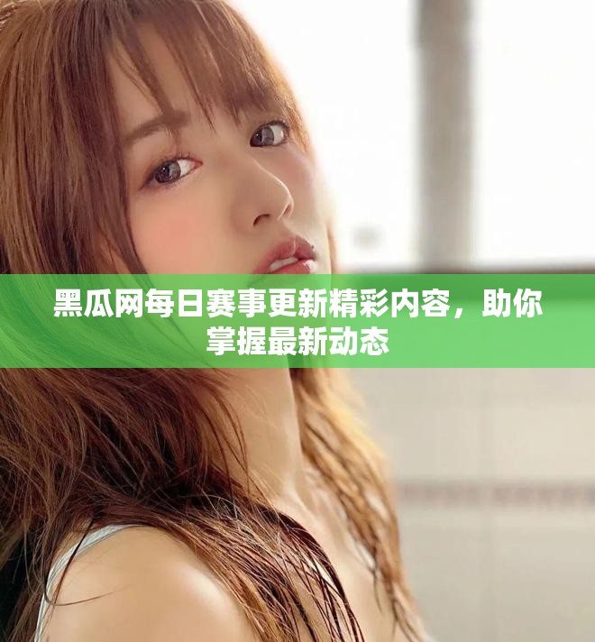 黑瓜網(wǎng)每日賽事更新精彩內(nèi)容，助你掌握最新動態(tài)