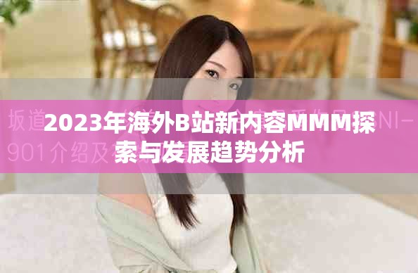 2023年海外B站新內(nèi)容MMM探索與發(fā)展趨勢(shì)分析