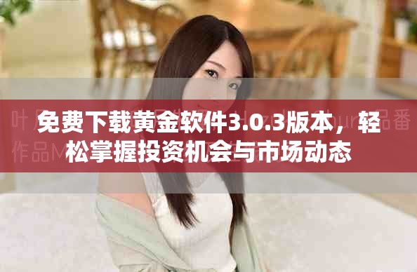 免費(fèi)下載黃金軟件3.0.3版本，輕松掌握投資機(jī)會與市場動態(tài)