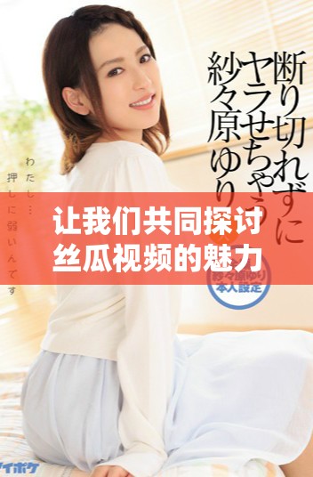 讓我們共同探討絲瓜視頻的魅力與精彩內(nèi)容分享
