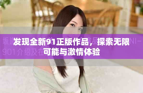發(fā)現(xiàn)全新91正版作品，探索無限可能與激情體驗