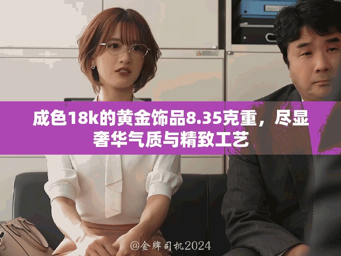 成色18k的黃金飾品8.35克重，盡顯奢華氣質(zhì)與精致工藝