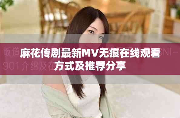 麻花傳劇最新MV無痕在線觀看方式及推薦分享