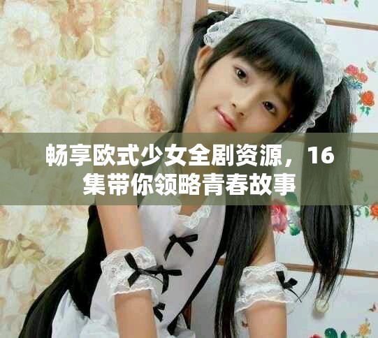 暢享歐式少女全劇資源，16集帶你領略青春故事