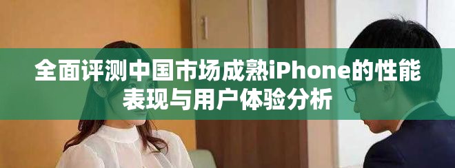 全面評(píng)測(cè)中國(guó)市場(chǎng)成熟iPhone的性能表現(xiàn)與用戶體驗(yàn)分析