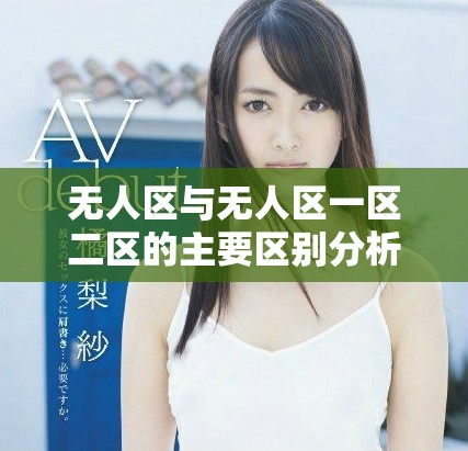 無人區(qū)與無人區(qū)一區(qū)二區(qū)的主要區(qū)別分析與探索