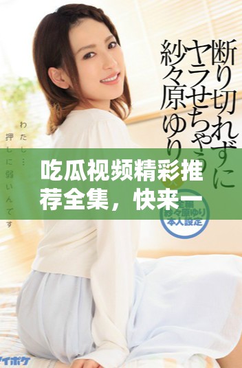 吃瓜視頻精彩推薦全集，快來一覽精彩瞬間吧