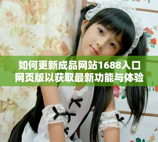 如何更新成品網(wǎng)站1688入口網(wǎng)頁(yè)版以獲取最新功能與體驗(yàn)