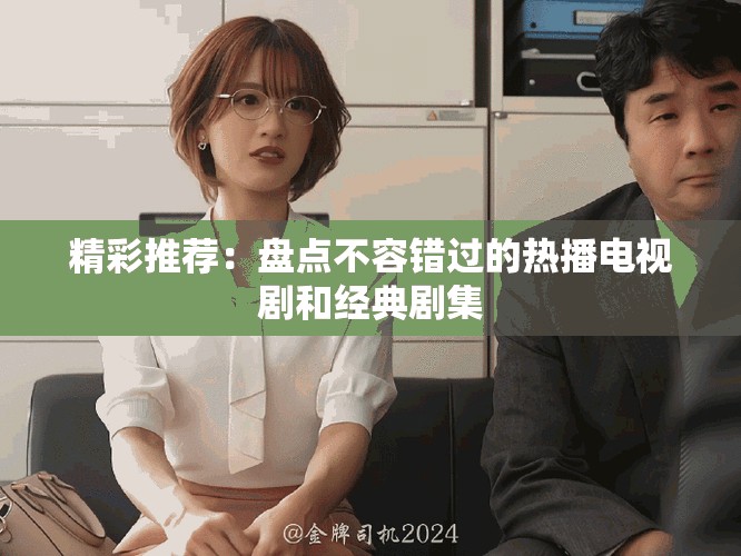 精彩推薦：盤點不容錯過的熱播電視劇和經(jīng)典劇集