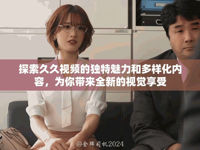 探索久久視頻的獨特魅力和多樣化內(nèi)容，為你帶來全新的視覺享受