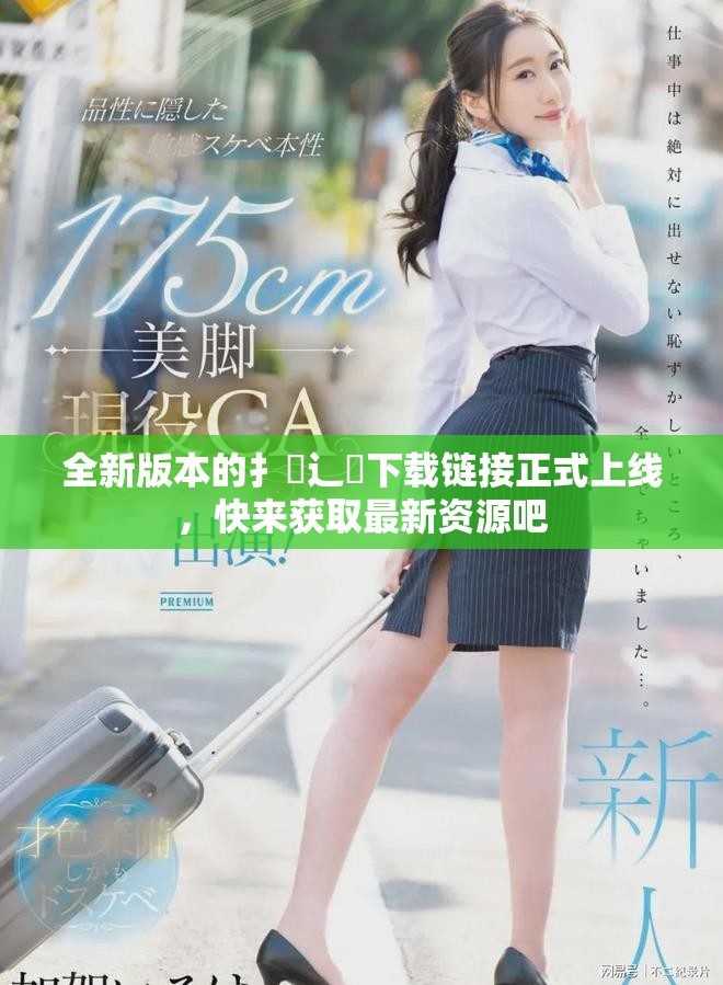 全新版本的扌喿辶畐下載鏈接正式上線，快來獲取最新資源吧