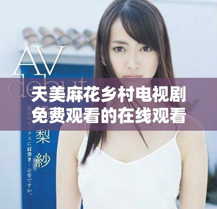 天美麻花鄉(xiāng)村電視劇免費觀看的在線觀看方法分享