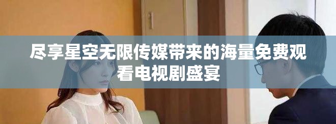 盡享星空無限傳媒帶來的海量免費觀看電視劇盛宴