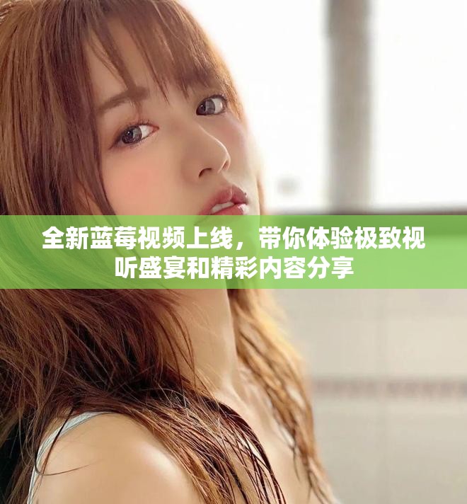 全新藍莓視頻上線，帶你體驗極致視聽盛宴和精彩內(nèi)容分享