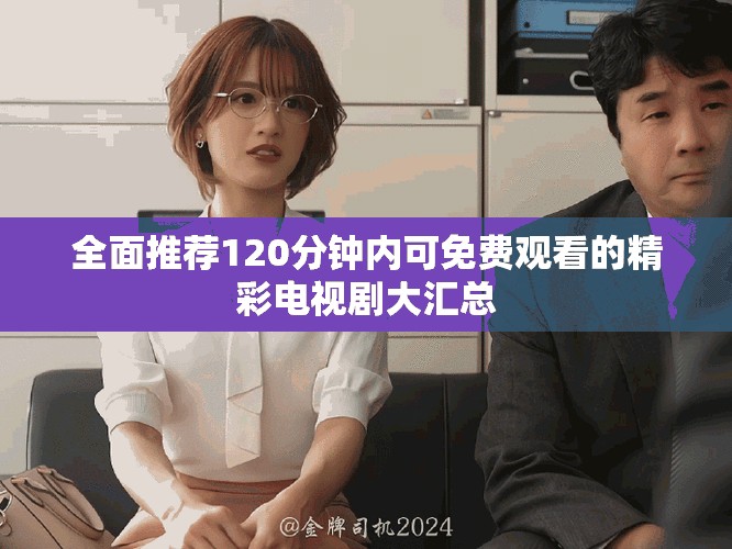 全面推薦120分鐘內(nèi)可免費觀看的精彩電視劇大匯總