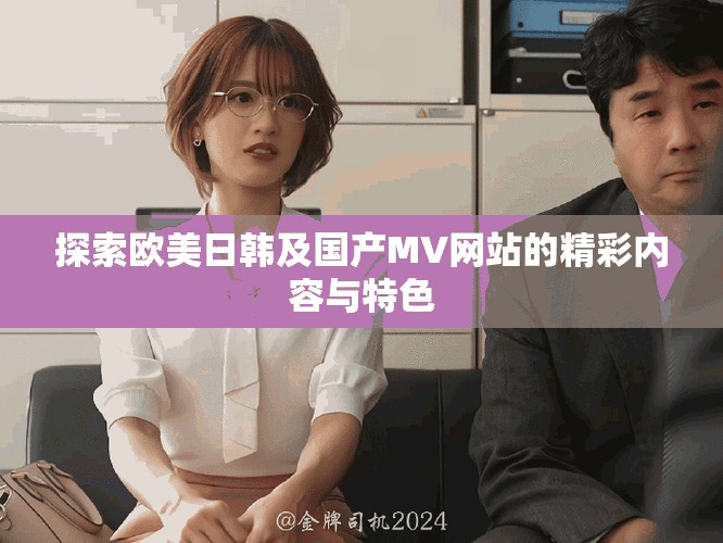 探索歐美日韓及國(guó)產(chǎn)MV網(wǎng)站的精彩內(nèi)容與特色