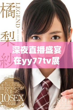 深夜直播盛宴在yy77tv展開暢快體驗(yàn)等你來加入