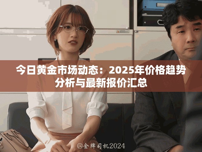 今日黃金市場動態(tài)：2025年價格趨勢分析與最新報價匯總