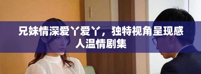 兄妹情深?lèi)?ài)丫愛(ài)丫，獨(dú)特視角呈現(xiàn)感人溫情劇集