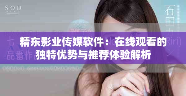 精東影業(yè)傳媒軟件：在線觀看的獨特優(yōu)勢與推薦體驗解析