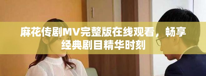 麻花傳劇MV完整版在線觀看，暢享經(jīng)典劇目精華時刻