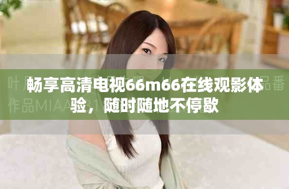 暢享高清電視66m66在線觀影體驗(yàn)，隨時(shí)隨地不停歇