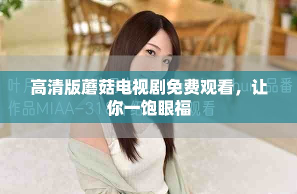 高清版蘑菇電視劇免費觀看，讓你一飽眼福