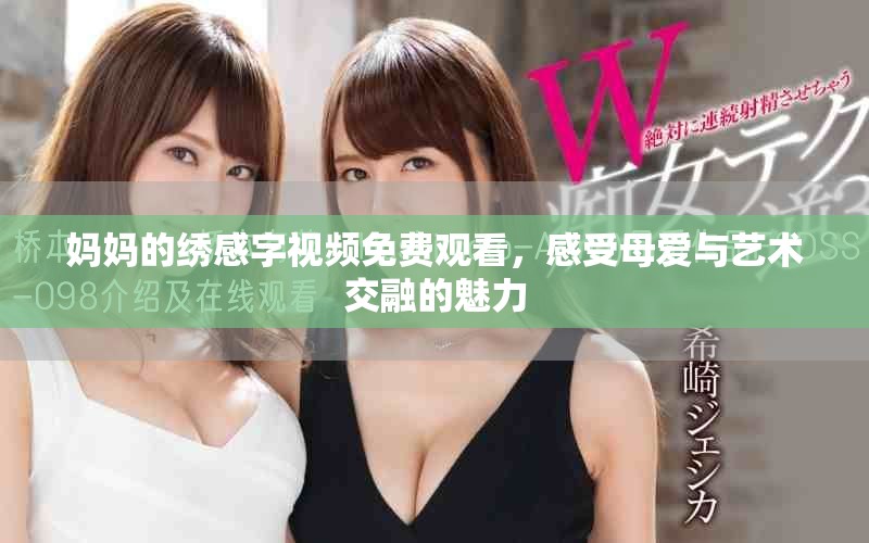 媽媽的繡感字視頻免費(fèi)觀看，感受母愛(ài)與藝術(shù)交融的魅力