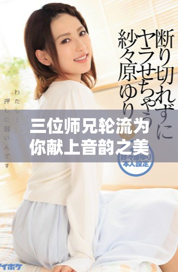 三位師兄輪流為你獻(xiàn)上音韻之美的故事全免費(fèi)閱讀