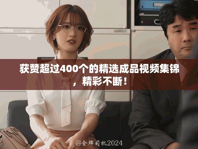 獲贊超過400個(gè)的精選成品視頻集錦，精彩不斷！