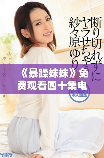 《暴躁妹妹》免費觀看四十集電視劇的精彩內容與觀看指南
