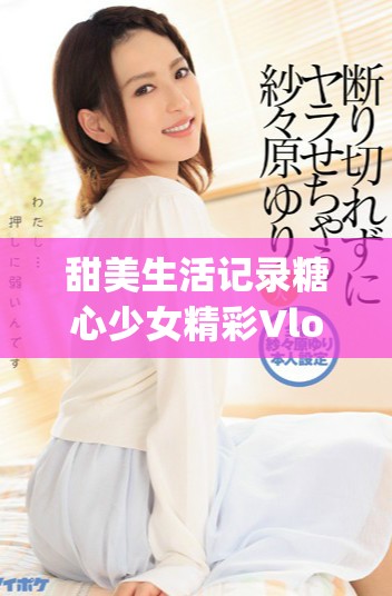 甜美生活記錄糖心少女精彩Vlog免費(fèi)觀看分享