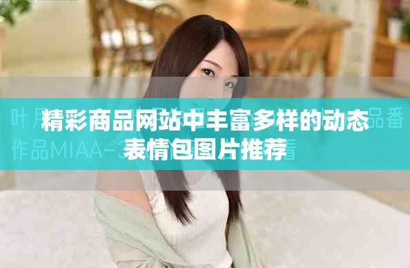 精彩商品網(wǎng)站中豐富多樣的動態(tài)表情包圖片推薦