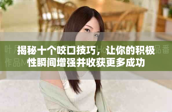 揭秘十個(gè)咬口技巧，讓你的積極性瞬間增強(qiáng)并收獲更多成功